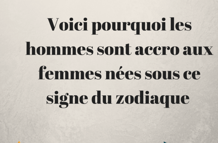 Voici Pourquoi Les Hommes Sont Accros Aux Femmes Nees Sous Ce Signe Du Zodiaque Un Jour De Reve